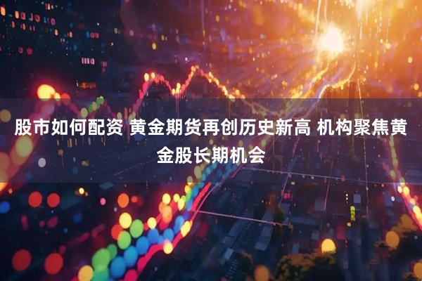 股市如何配资 黄金期货再创历史新高 机构聚焦黄金股长期机会