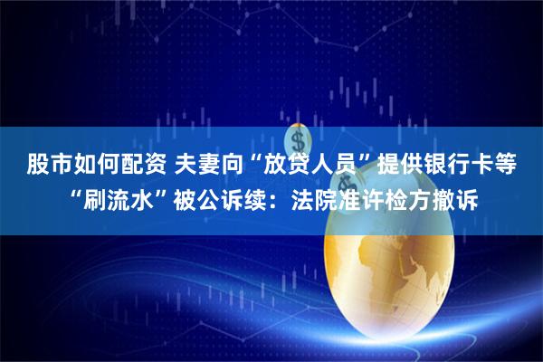 股市如何配资 夫妻向“放贷人员”提供银行卡等“刷流水”被公诉续：法院准许检方撤诉