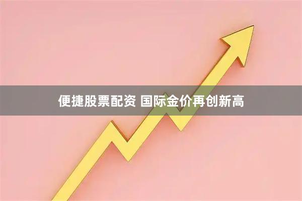 便捷股票配资 国际金价再创新高
