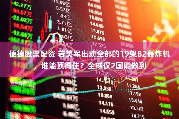 便捷股票配资 若美军出动全部的19架B2轰炸机，谁能顶得住？全球仅2国能做到