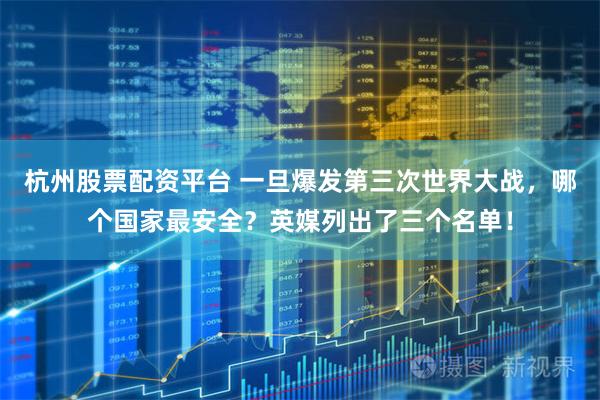 杭州股票配资平台 一旦爆发第三次世界大战，哪个国家最安全？英媒列出了三个名单！