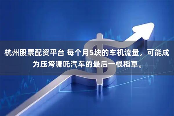 杭州股票配资平台 每个月5块的车机流量，可能成为压垮哪吒汽车的最后一根稻草。