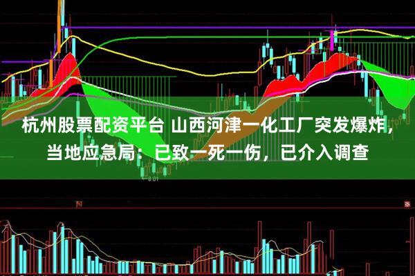 杭州股票配资平台 山西河津一化工厂突发爆炸，当地应急局：已致一死一伤，已介入调查