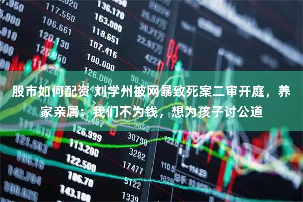 股市如何配资 刘学州被网暴致死案二审开庭，养家亲属：我们不为钱，想为孩子讨公道
