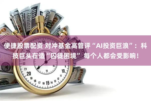 便捷股票配资 对冲基金高管评“AI投资巨浪”:科技巨头在造“囚徒困境” 每个人都会受影响!