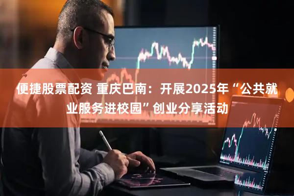 便捷股票配资 重庆巴南:开展2025年“公共就业服务进校园”创业分享活动