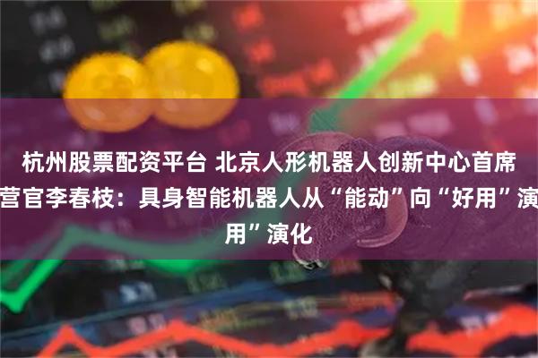 杭州股票配资平台 北京人形机器人创新中心首席运营官李春枝:具身智能机器人从“能动”向“好用”演化