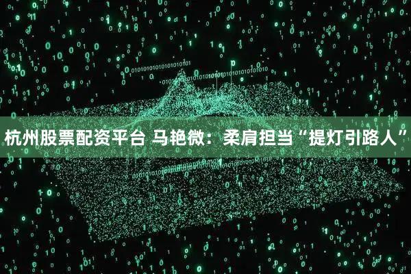 杭州股票配资平台 马艳微：柔肩担当“提灯引路人”