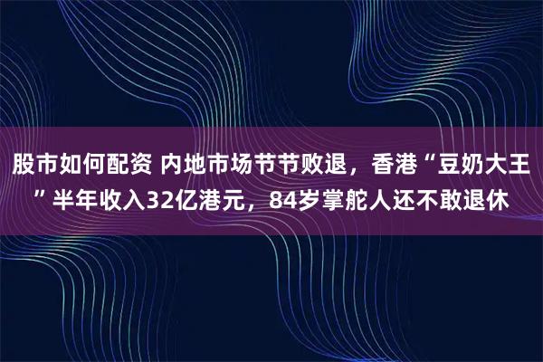 股市如何配资 内地市场节节败退,香港“豆奶大王”半年收入32亿港元,84岁掌舵人还不敢退休