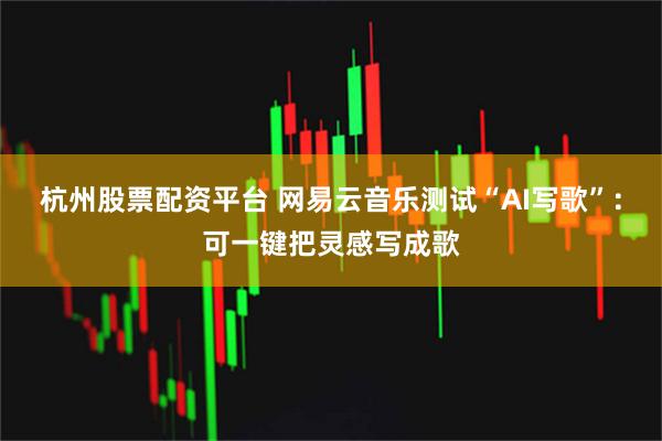 杭州股票配资平台 网易云音乐测试“AI写歌”:可一键把灵感写成歌
