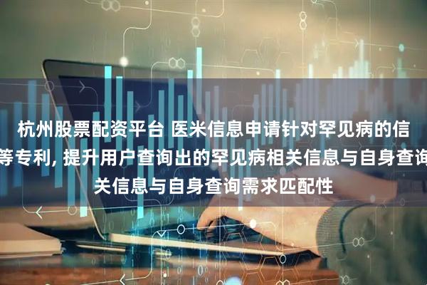 杭州股票配资平台 医米信息申请针对罕见病的信息交互方法等专利, 提升用户查询出的罕见病相关信息与自身查询需求匹配性