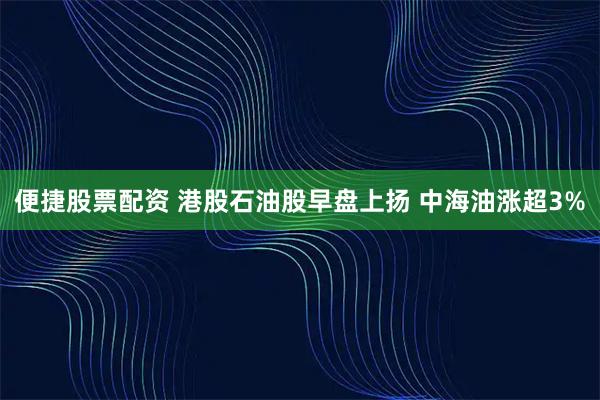 便捷股票配资 港股石油股早盘上扬 中海油涨超3%