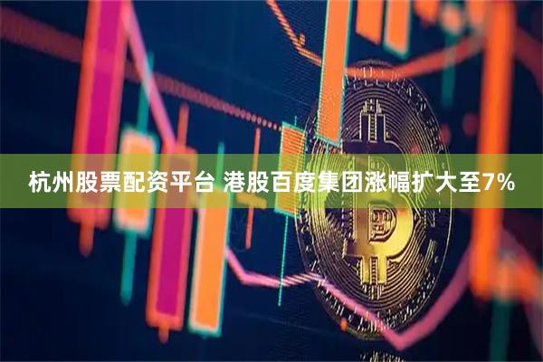 杭州股票配资平台 港股百度集团涨幅扩大至7%