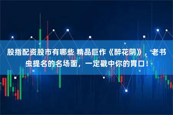 股指配资股市有哪些 精品巨作《醉花阴》，老书虫提名的名场面，一定戳中你的胃口！