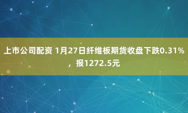 上市公司配资 1月27日纤维板期货收盘下跌0.31%,报1272.5元