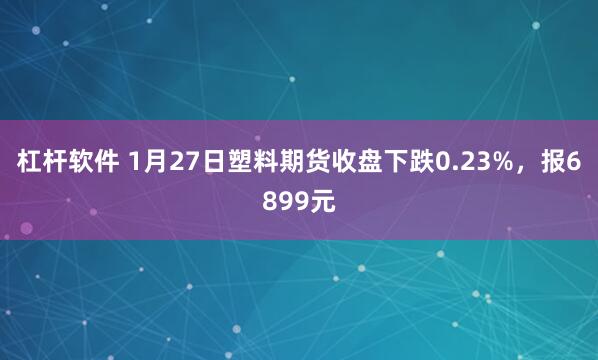 杠杆软件 1月27日塑料期货收盘下跌0.23%,报6899元