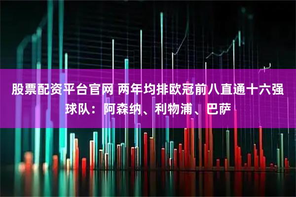 股票配资平台官网 两年均排欧冠前八直通十六强球队：阿森纳、利物浦、巴萨