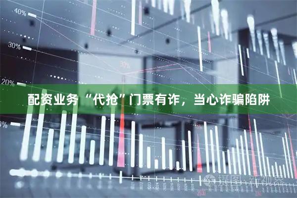 配资业务 “代抢”门票有诈,当心诈骗陷阱