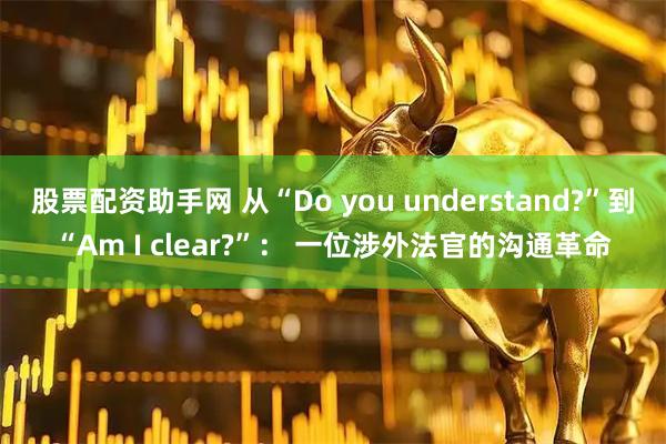 股票配资助手网 从“Do you understand?”到“Am I clear?”: 一位涉外法官的沟通革命