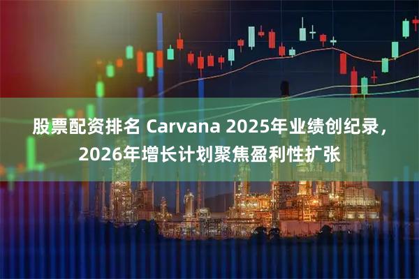 股票配资排名 Carvana 2025年业绩创纪录,2026年增长计划聚焦盈利性扩张