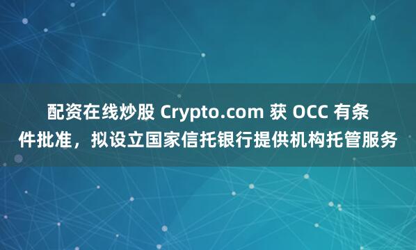 配资在线炒股 Crypto.com 获 OCC 有条件批准，拟设立国家信托银行提供机构托管服务