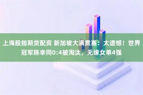 上海股指期货配资 新加坡大满贯赛:太遗憾!世界冠军陈幸同0:4被淘汰,无缘女单4强