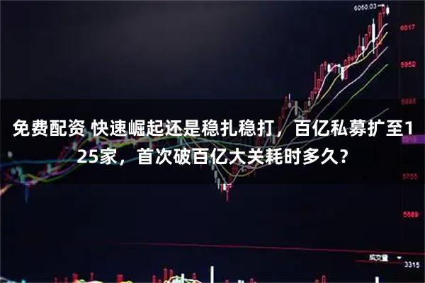 免费配资 快速崛起还是稳扎稳打,百亿私募扩至125家,首次破百亿大关耗时多久?