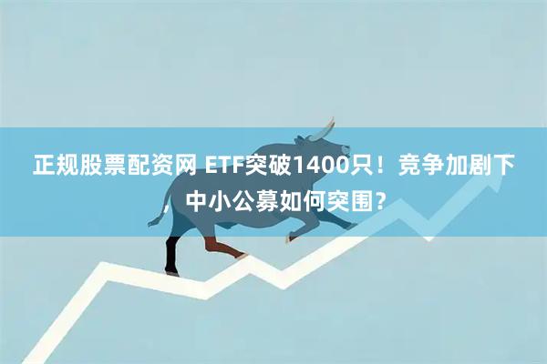正规股票配资网 ETF突破1400只!竞争加剧下,中小公募如何突围?