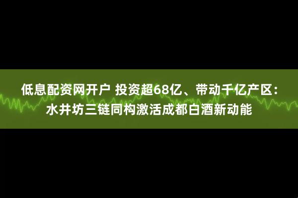 低息配资网开户 投资超68亿、带动千亿产区:水井坊三链同构激活成都白酒新动能