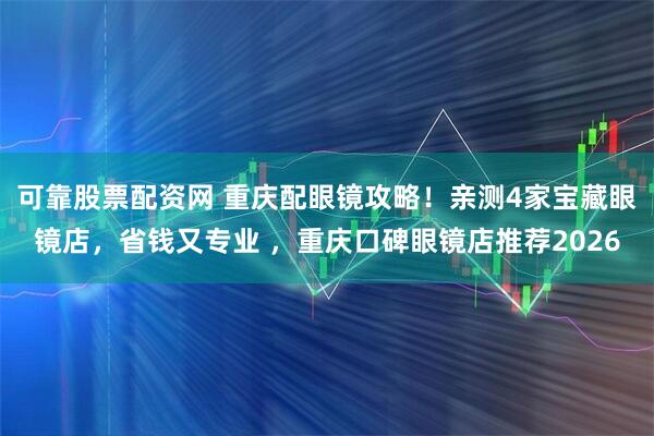 可靠股票配资网 重庆配眼镜攻略!亲测4家宝藏眼镜店,省钱又专业 ,重庆口碑眼镜店推荐2026