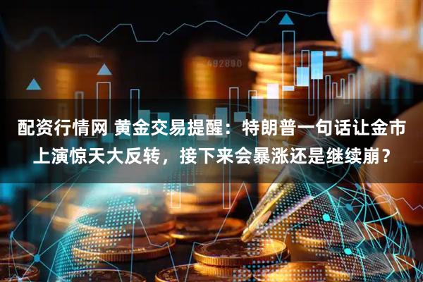 配资行情网 黄金交易提醒:特朗普一句话让金市上演惊天大反转,接下来会暴涨还是继续崩?