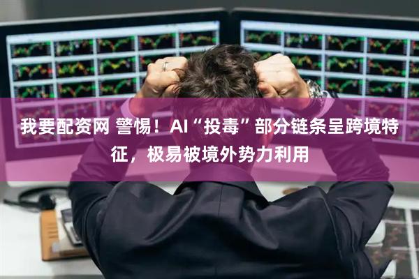 我要配资网 警惕！AI“投毒”部分链条呈跨境特征，极易被境外势力利用