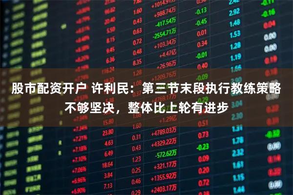 股市配资开户 许利民：第三节末段执行教练策略不够坚决，整体比上轮有进步