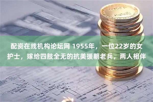 配资在线机构论坛网 1955年，一位22岁的女护士，嫁给四肢全无的抗美援朝老兵，两人相伴