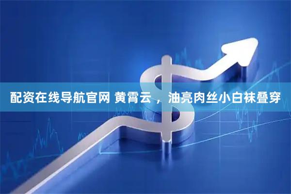 配资在线导航官网 黄霄云 ，油亮肉丝小白袜叠穿