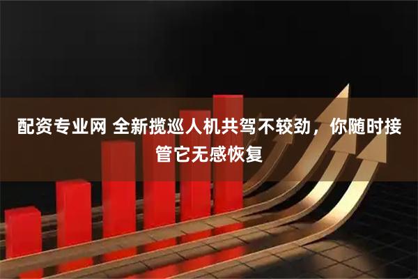 配资专业网 全新揽巡人机共驾不较劲，你随时接管它无感恢复