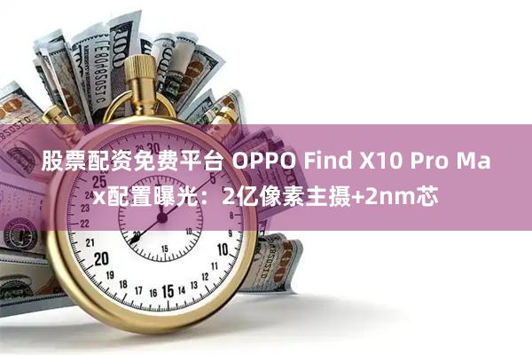 股票配资免费平台 OPPO Find X10 Pro Max配置曝光：2亿像素主摄+2nm芯