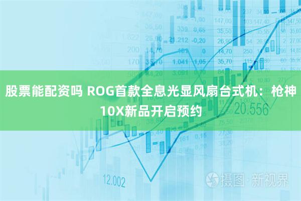 股票能配资吗 ROG首款全息光显风扇台式机：枪神10X新品开启预约