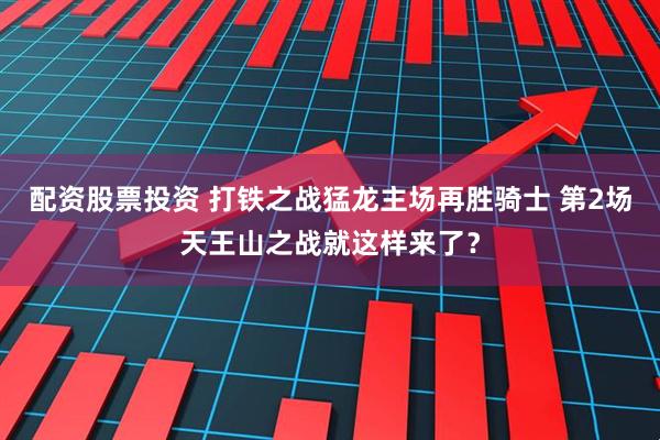 配资股票投资 打铁之战猛龙主场再胜骑士 第2场天王山之战就这样来了？