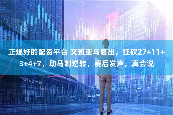 正规好的配资平台 文班亚马复出，狂砍27+11+3+4+7，助马刺逆转，赛后发声，真会说