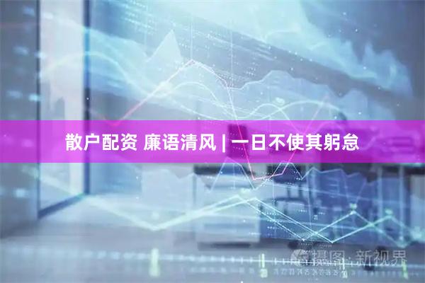 散户配资 廉语清风 | 一日不使其躬怠