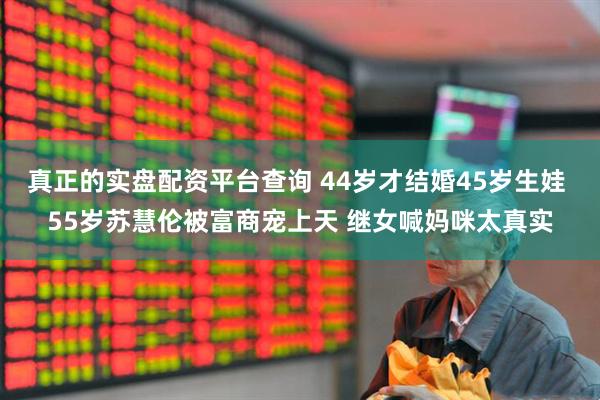 真正的实盘配资平台查询 44岁才结婚45岁生娃 55岁苏慧伦被富商宠上天 继女喊妈咪太真实