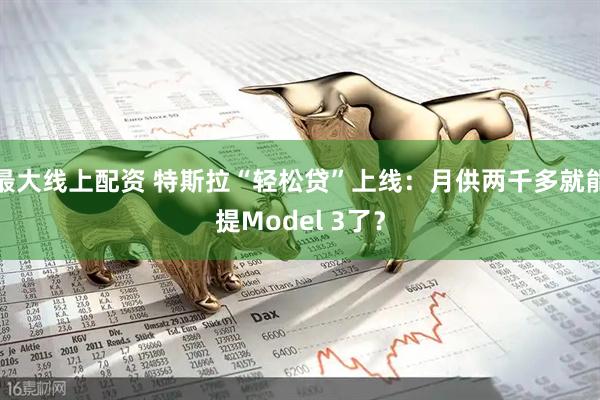 最大线上配资 特斯拉“轻松贷”上线：月供两千多就能提Model 3了？