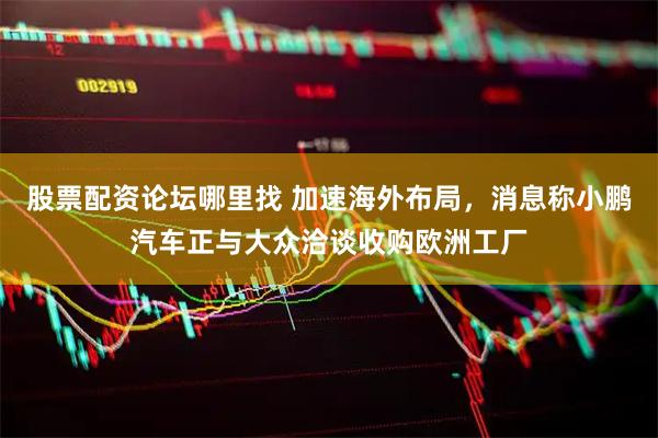 股票配资论坛哪里找 加速海外布局,消息称小鹏汽车正与大众洽谈收购欧洲工厂
