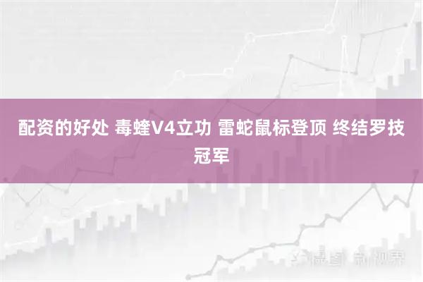 配资的好处 毒蝰V4立功 雷蛇鼠标登顶 终结罗技冠军