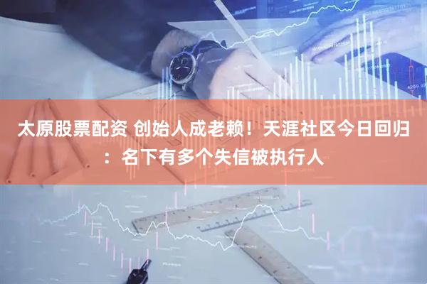 太原股票配资 创始人成老赖！天涯社区今日回归：名下有多个失信被执行人