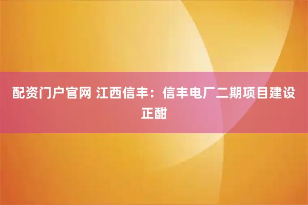 配资门户官网 江西信丰：信丰电厂二期项目建设正酣