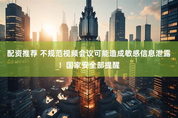 配资推荐 不规范视频会议可能造成敏感信息泄露!国家安全部提醒