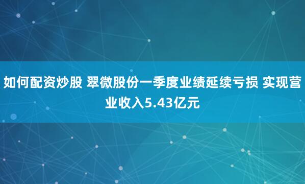 如何配资炒股 翠微股份一季度业绩延续亏损 实现营业收入5.43亿元
