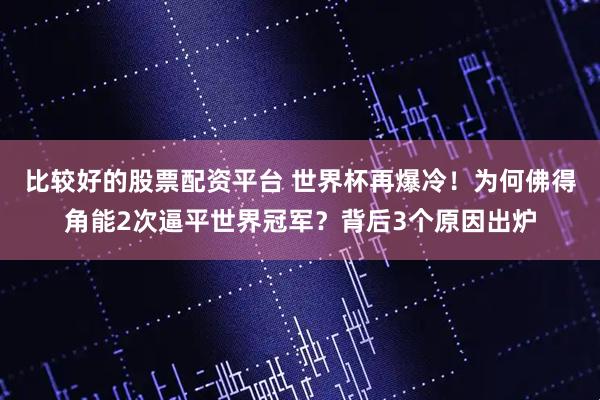 比较好的股票配资平台 世界杯再爆冷！为何佛得角能2次逼平世界冠军？背后3个原因出炉